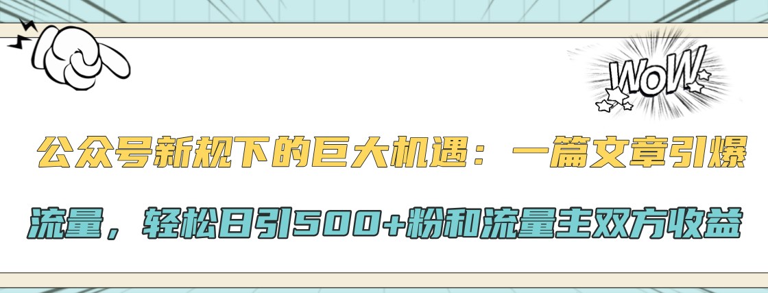 公众号新规下的巨大机遇：一篇文章引爆流量，轻松日引500+粉和流量主双方收益-91创业项目库