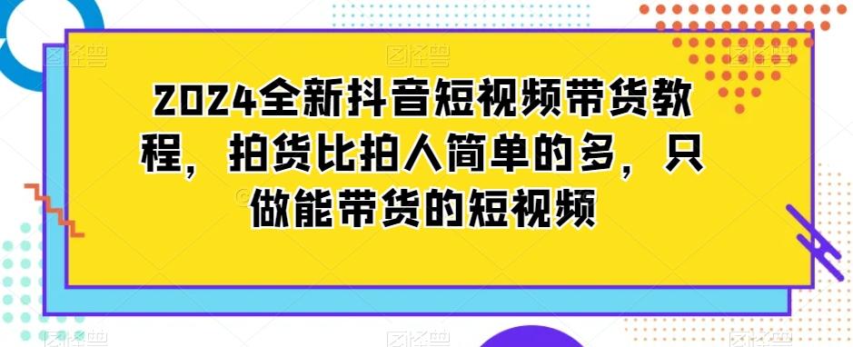 2024全新抖音短视频带货教程，拍货比拍人简单的多，只做能带货的短视频-91创业项目库