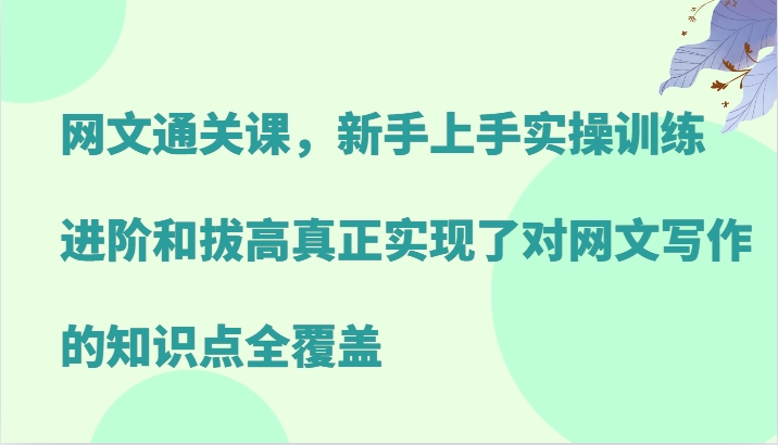 网文通关课，新手上手实操训练，进阶和拔高真正实现了对网文写作的知识点全覆盖-91创业项目库