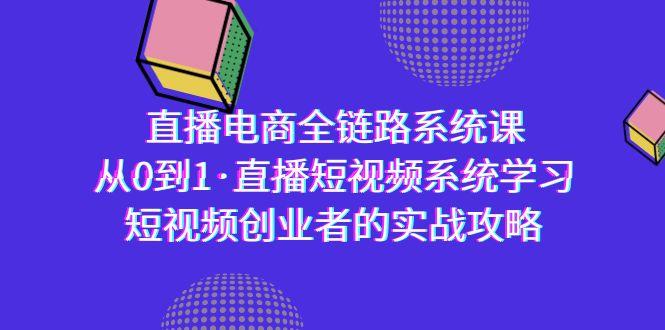 直播电商-全链路系统课，从0到1·直播短视频系统学习，短视频创业者的实战-91创业项目库