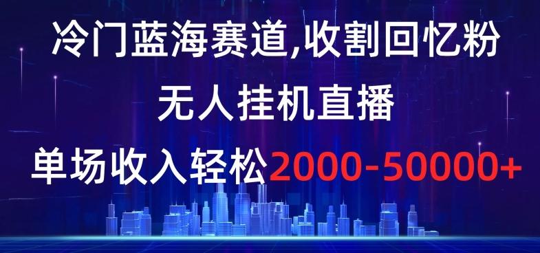 冷门蓝海赛道，收割回忆粉，无人挂机直播，单场收入轻松2000-5w+【揭秘】-91创业项目库