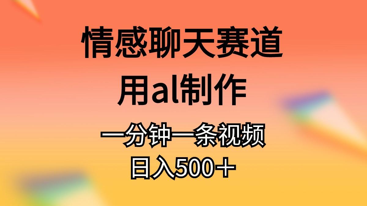 情感聊天赛道用al制作一分钟一条视频日入500＋-91创业项目库