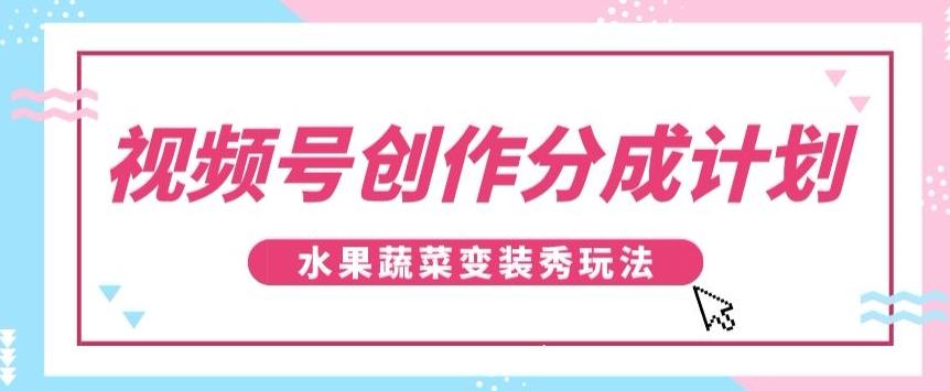 视频号创作分成计划，水果蔬菜变装秀玩法，单日稳定300+【揭秘】-91创业项目库