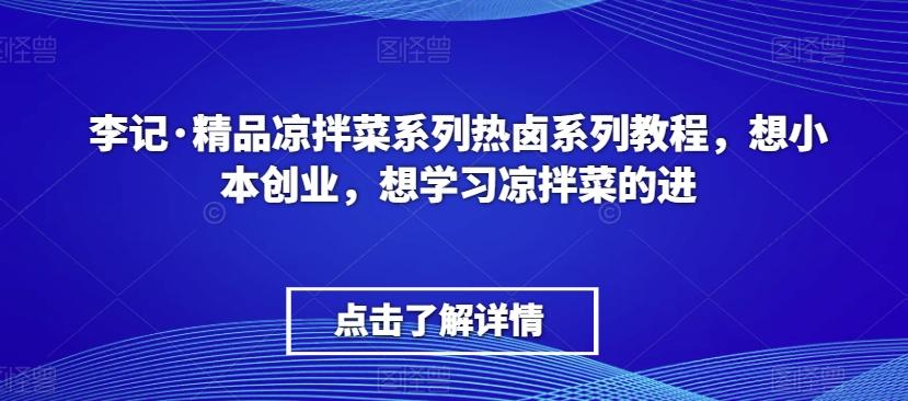 李记·精品凉拌菜系列热卤系列教程，想小本创业，想学习凉拌菜的进-91创业项目库