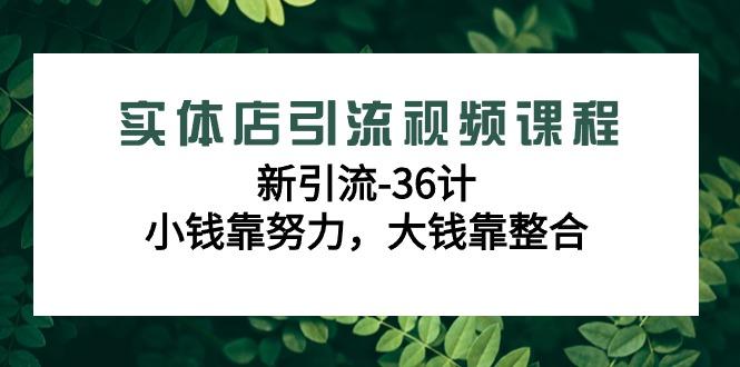 实体店引流视频课程，新引流-36计，小钱靠努力，大钱靠整合(48节课)-91创业项目库