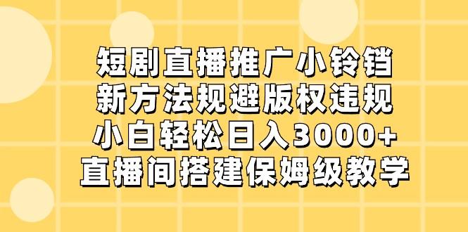 短剧直播推广小铃铛，小白轻松日入3000+，新方法规避版权违规，直播间搭建保姆级教学-91创业项目库
