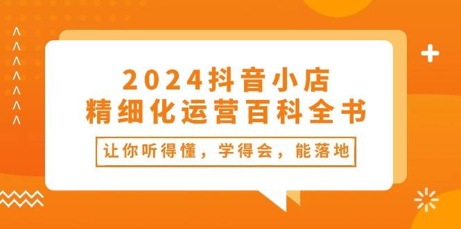 2024抖音小店-精细化运营百科全书：让你听得懂，学得会，能落地(34节课-91创业项目库