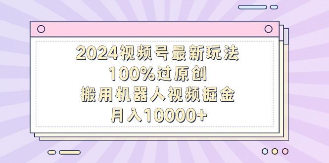 2024视频号最新玩法，100%过原创，搬用机器人视频掘金，月入10000+-91创业项目库