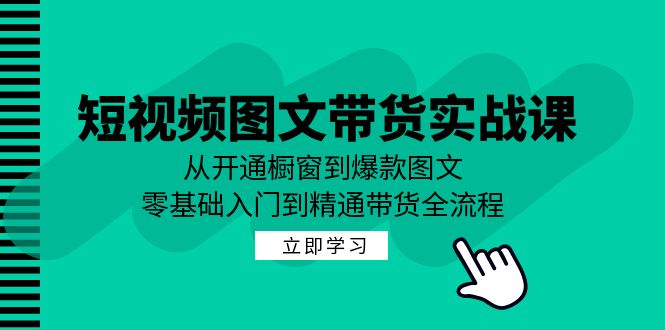 短视频图文带货实战课：从开通橱窗到爆款图文，零基础入门到精通带货-91创业项目库
