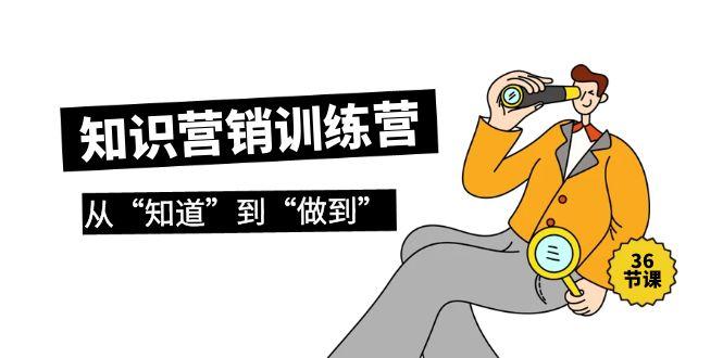 (9512期)知识营销训练营·实操班，从“知道”到“做到”(36节课)-91创业项目库