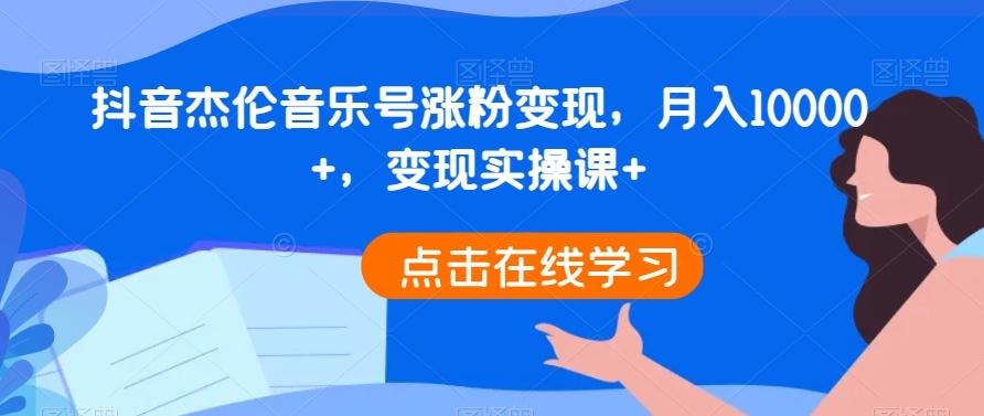 抖音杰伦音乐号涨粉变现，月入10000+，变现实操课+-91创业项目库