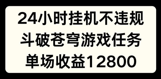 24小时无人挂JI不违规，斗破苍穹游戏任务，单场直播最高收益1280【揭秘】-91创业项目库