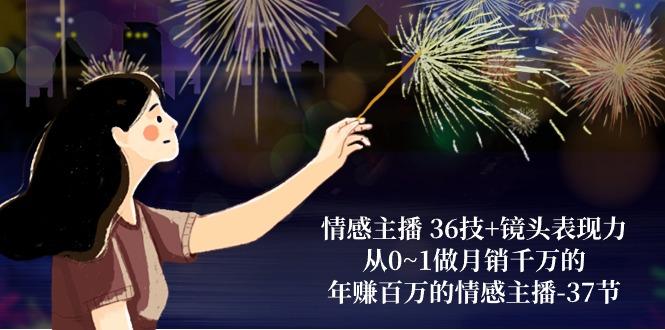 情感主播 36技+镜头表现力：从0~1做月销千万的，年赚百万的情感主播-37节-91创业项目库