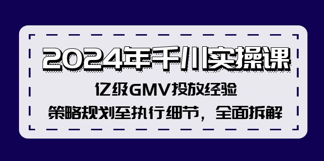 2024年千川实操课，亿级GMV投放经验，策略规划至执行细节，全面拆解-91创业项目库