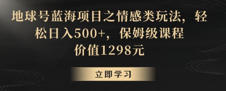 地球号蓝海项目之情感类玩法，轻松日入500+，保姆级课程【揭秘】-91创业项目库