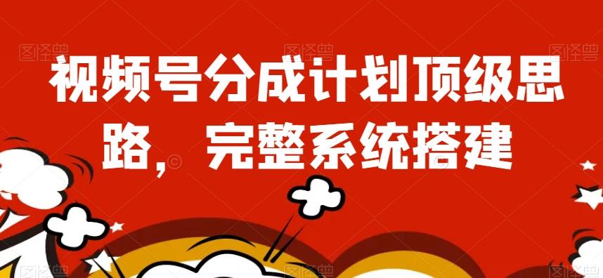 视频号分成计划顶级思路，完整系统搭建【揭秘】-91创业项目库