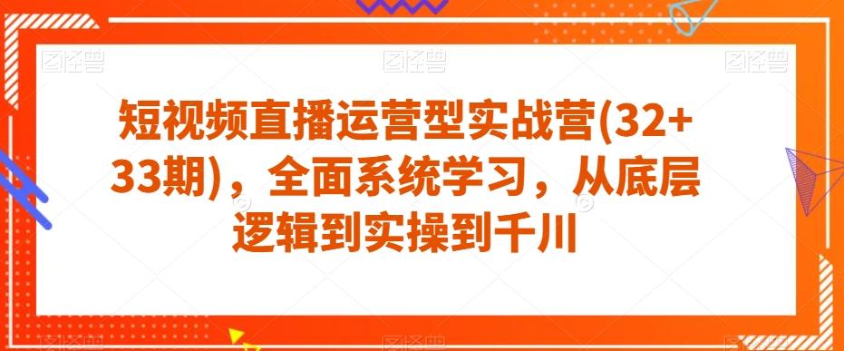 短视频直播运营型实战营(32+33期)，全面系统学习，从底层逻辑到实操到千川-91创业项目库