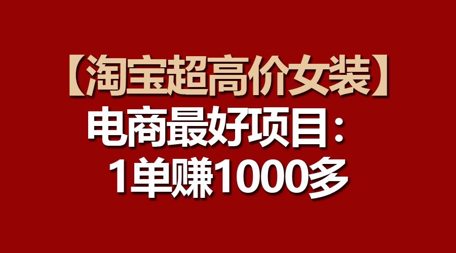 【淘宝超高价女装】电商最好项目：一单赚1000多-91创业项目库