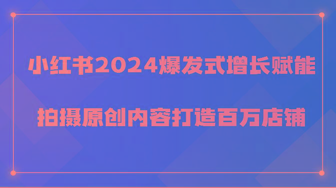 小红书2024爆发式增长赋能，拍摄原创内容打造百万店铺！-91创业项目库