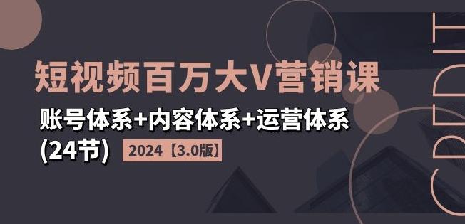 2024短视频百万大V营销课【3.0版】账号体系+内容体系+运营体系(24节)-91创业项目库