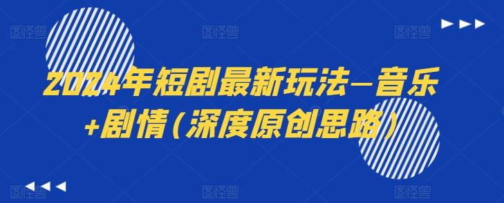 2024年短剧最新玩法—音乐+剧情(深度原创思路)-91创业项目库