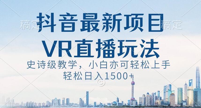 抖音最新VR直播玩法，史诗级教学，小白也可轻松上手轻松日入1500+【揭秘】-91创业项目库