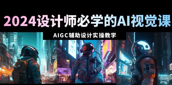 2024设计师必学的AI视觉课：AIGC辅助设计实操教学(66节课)-91创业项目库