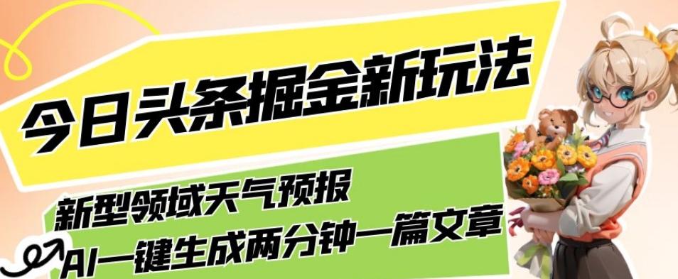 今日头条掘金新玩法，关于新型领域天气预报，AI一键生成两分钟一篇文章，复制粘贴轻松月入5000+-91创业项目库