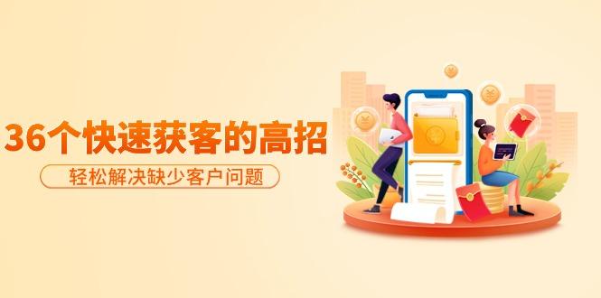 (9644期)分享36个快速获客的高招：轻松解决缺少客户问题，有效才是硬道理-91创业项目库