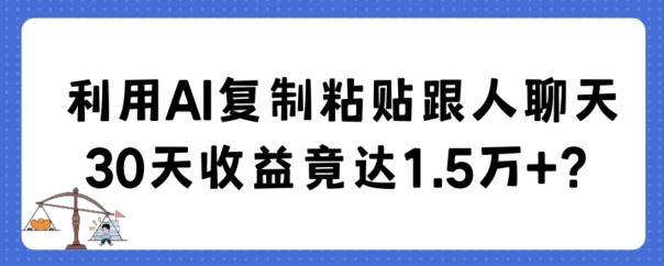 利用AI复制粘贴跟人聊天30天收益竟达1.5万+【揭秘】-91创业项目库