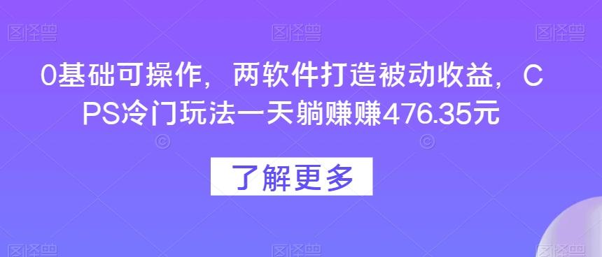 0基础可操作，两软件打造被动收益，CPS冷门玩法一天躺赚赚476.35元-91创业项目库