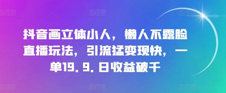 抖音画立体小人，懒人不露脸直播玩法，引流猛变现快，一单19.9.日收益破千【揭秘】-91创业项目库