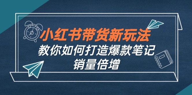 小红书带货新玩法【9月课程】教你如何打造爆款笔记，销量倍增(无水印-91创业项目库