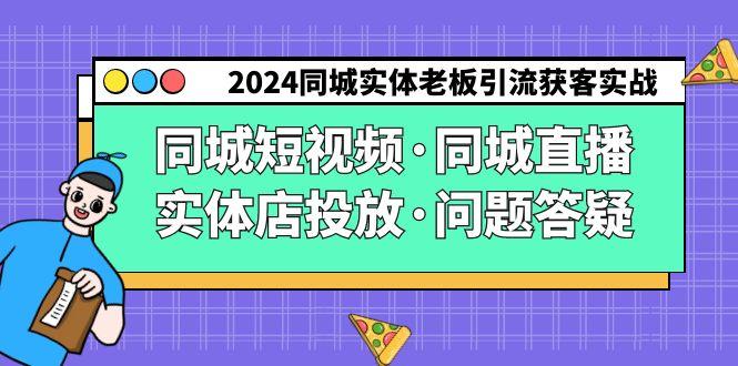 2024同城实体老板引流获客实操同城短视频·同城直播·实体店投放·问题答疑-91创业项目库