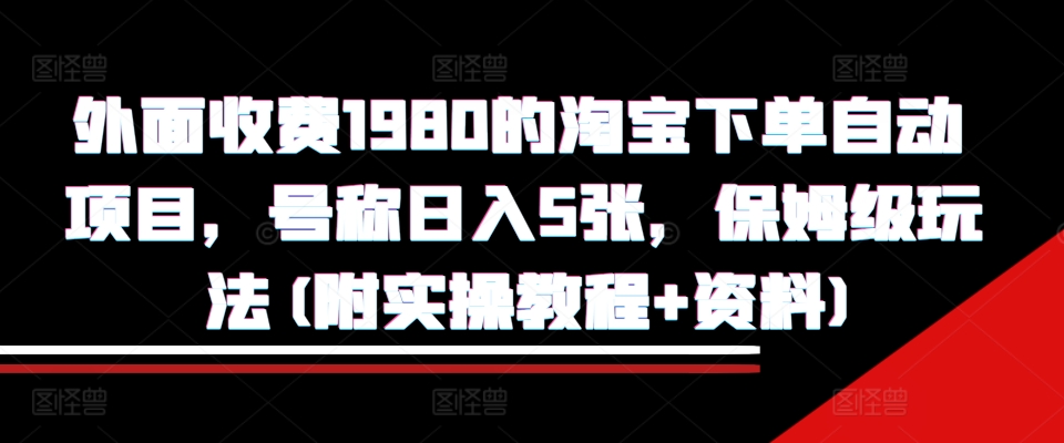 外面收费1980的淘宝下单自动项目，号称日入5张，保姆级玩法(附实操教程+资料)【揭秘】-91创业项目库