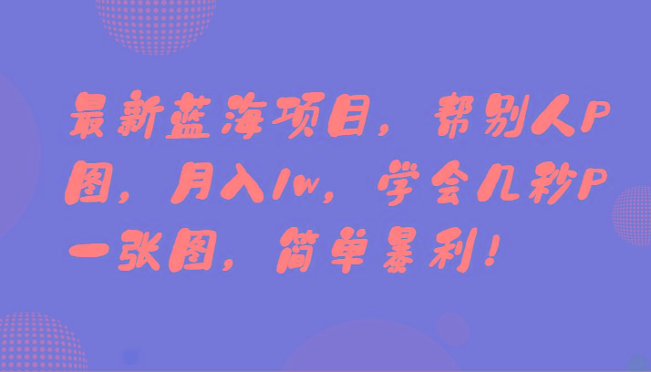 最新蓝海项目，帮别人P图，月入1w，学会几秒P一张图，简单暴利！-91创业项目库