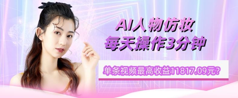 1个学员AI人物仿妆，每天操作3分钟，单条视频最高收益11817.09元？-91创业项目库
