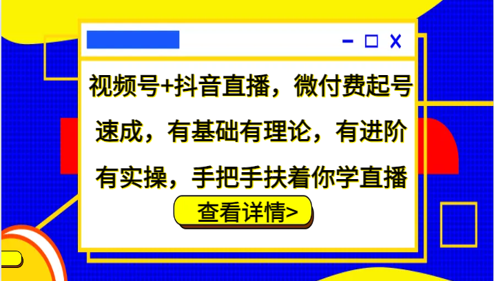 视频号+抖音直播，微付费起号速成，有基础有理论，有进阶有实操，手把手扶着你学直播-91创业项目库