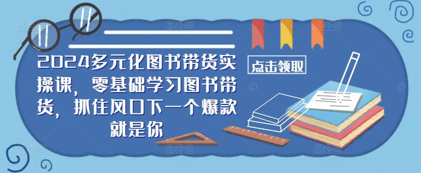 ​​2024多元化图书带货实操课，零基础学习图书带货，抓住风口下一个爆款就是你-91创业项目库