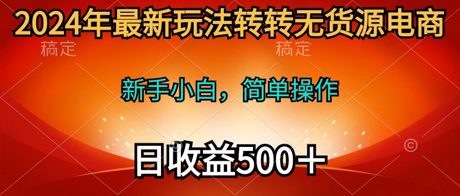 (10003期)2024年最新玩法转转无货源电商，新手小白 简单操作，长期稳定 日收入500＋-91创业项目库