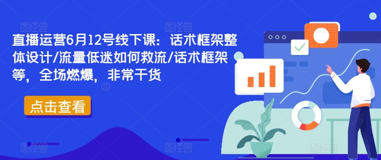 直播运营6月12号线下课：话术框架整体设计/流量低迷如何救流/话术框架等，全场燃爆，非常干货-91创业项目库
