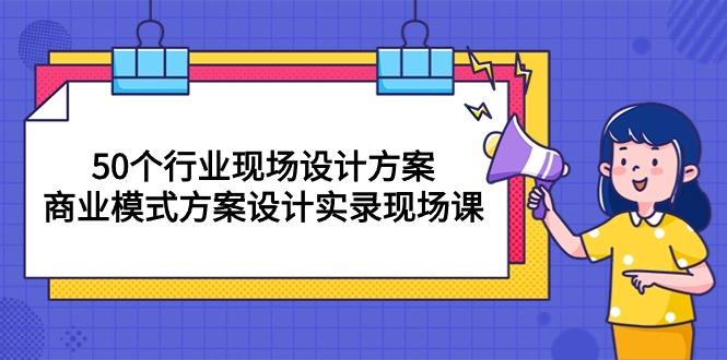 50个行业 现场设计方案，商业模式方案设计实录现场课(50节课-91创业项目库