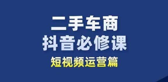 二手车商抖音必修课短视频运营，二手车行业从业者新赛道-91创业项目库