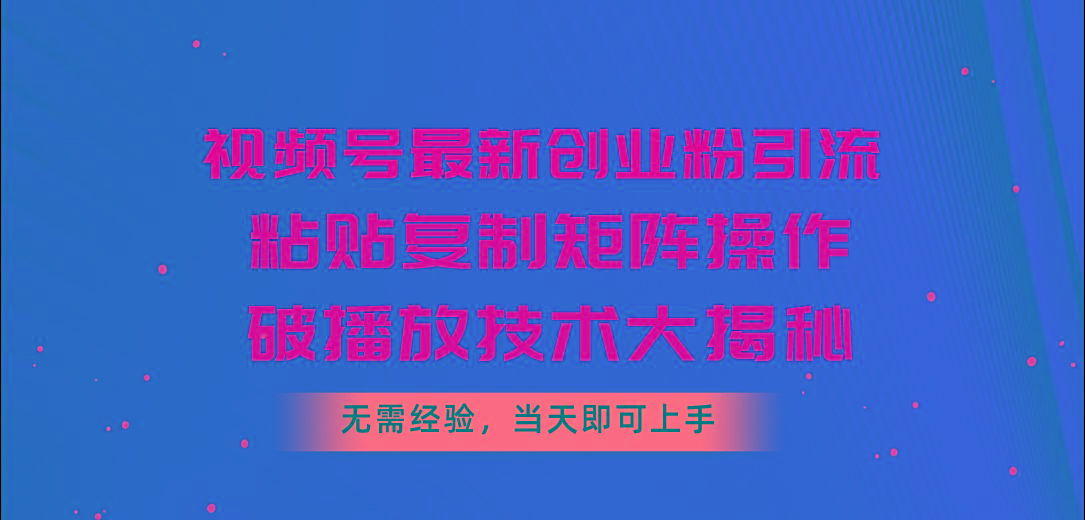 视频号最新创业粉引流，粘贴复制矩阵操作，破播放技术大揭秘，无需经验…-91创业项目库