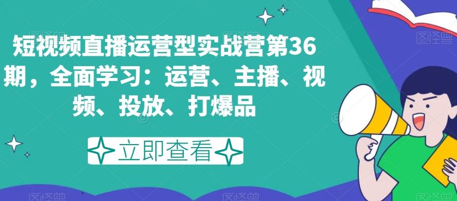短视频直播运营型实战营第36期，全面学习：运营、主播、视频、投放、打爆品-91创业项目库