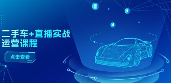 二手车+直播实战运营课程：直播推荐/短视频推荐/千川投放/直播全流程-91创业项目库