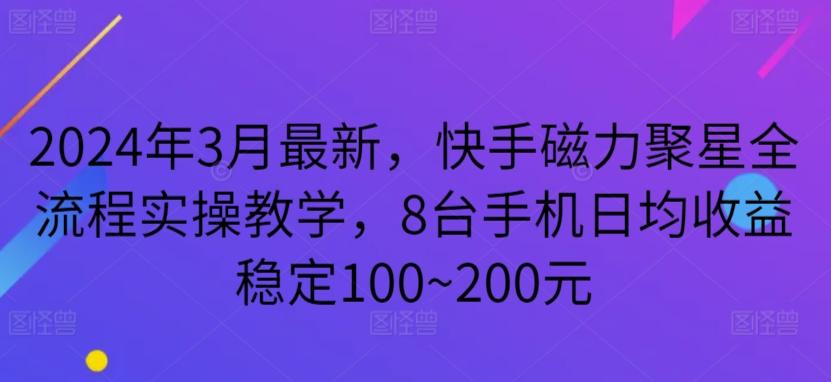 2024年3月最新，快手磁力聚星全流程实操教学，8台手机日均收益稳定100~200元【揭秘】-91创业项目库