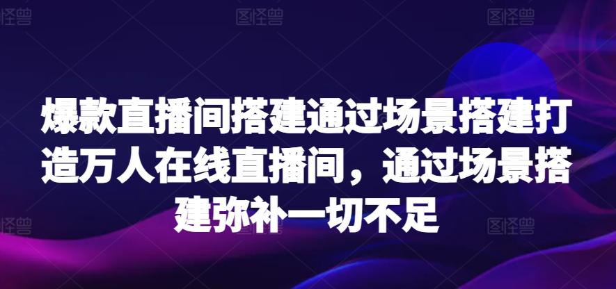 爆款直播间搭建通过场景搭建打造万人在线直播间，通过场景搭建弥补一切不足-91创业项目库