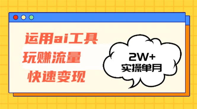 运用AI工具玩赚流量快速变现 实操单月2w+-91创业项目库