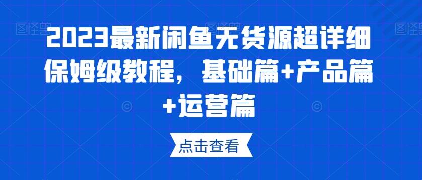 2023最新闲鱼无货源超详细保姆级教程，基础篇+产品篇+运营篇-91创业项目库